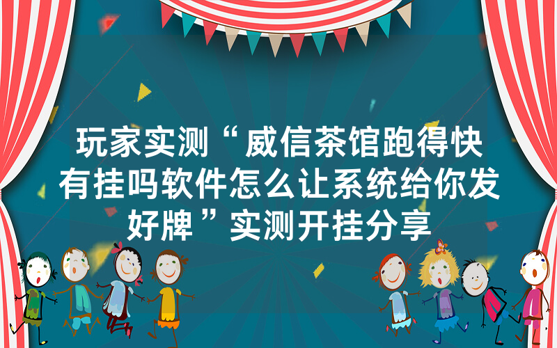 玩家实测“威信茶馆跑得快有挂吗软件怎么让系统给你发好牌”实测开挂分享