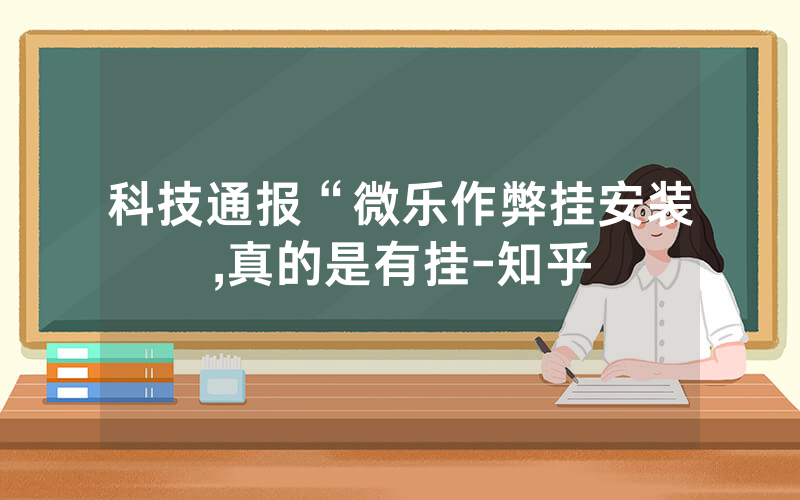 科技通报“微乐作弊挂安装,真的是有挂-知乎
