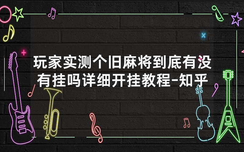 玩家实测个旧麻将到底有没有挂吗详细开挂教程-知乎