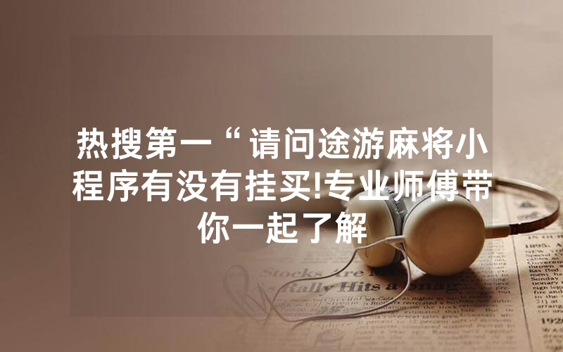 热搜第一“请问途游麻将小程序有没有挂买!专业师傅带你一起了解
