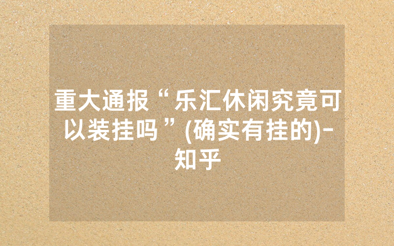 重大通报“乐汇休闲究竟可以装挂吗”(确实有挂的)-知乎