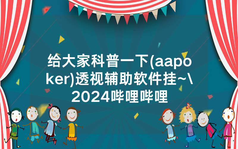 给大家科普一下(aapoker)透视辅助软件挂~\2024哔哩哔哩