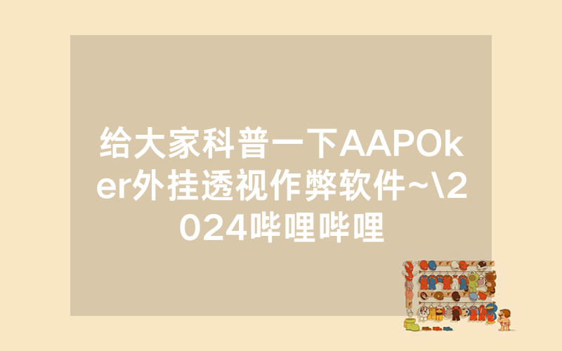 给大家科普一下AAPOker外挂透视作弊软件~\2024哔哩哔哩