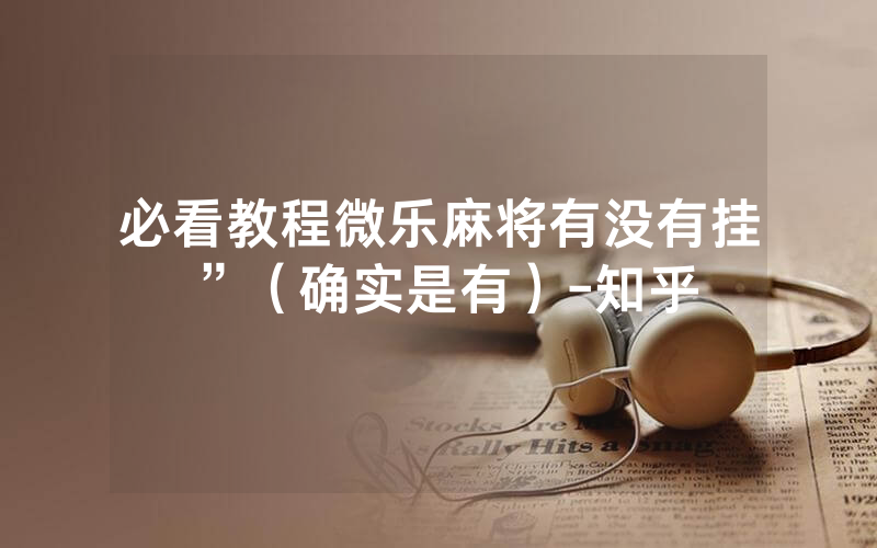 必看教程微乐麻将有没有挂”（确实是有）-知乎