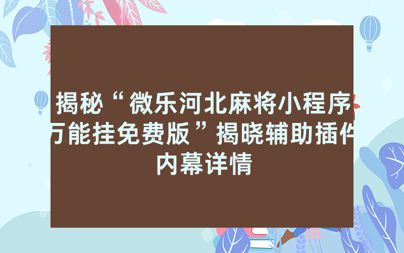 揭秘“微乐河北麻将小程序万能挂免费版”揭晓辅助插件内幕详情