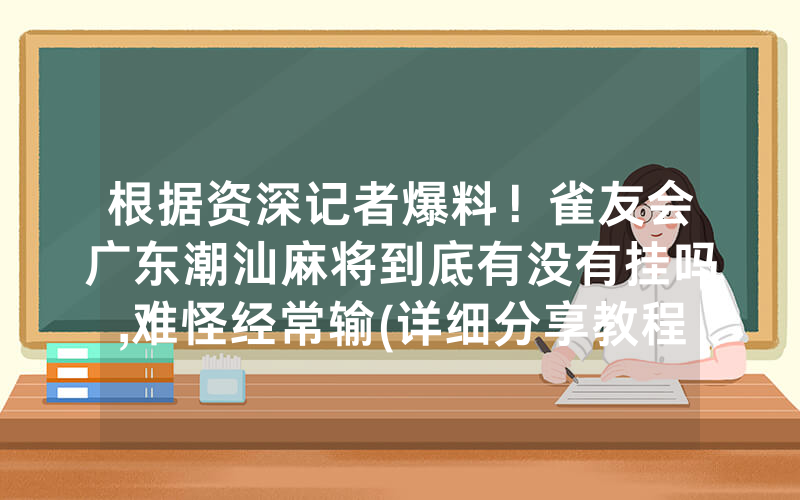 根据资深记者爆料！雀友会广东潮汕麻将到底有没有挂吗,难怪经常输(详细分享教程）