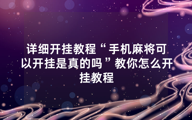 详细开挂教程“手机麻将可以开挂是真的吗”教你怎么开挂教程
