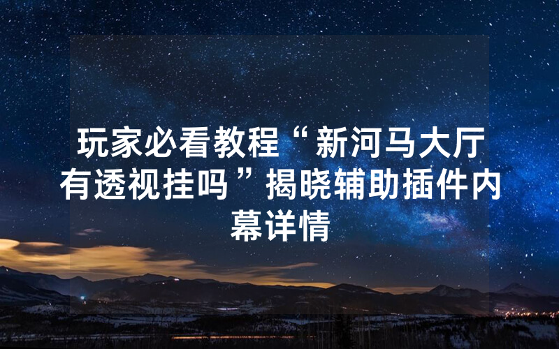玩家必看教程“新河马大厅有透视挂吗”揭晓辅助插件内幕详情