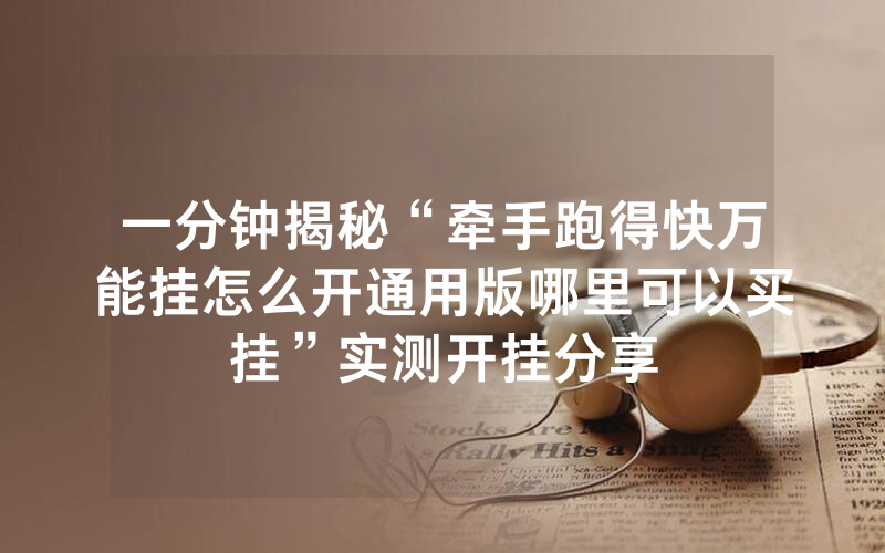 一分钟揭秘“牵手跑得快万能挂怎么开通用版哪里可以买挂”实测开挂分享