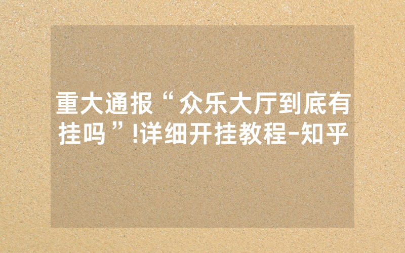 重大通报“众乐大厅到底有挂吗”!详细开挂教程-知乎