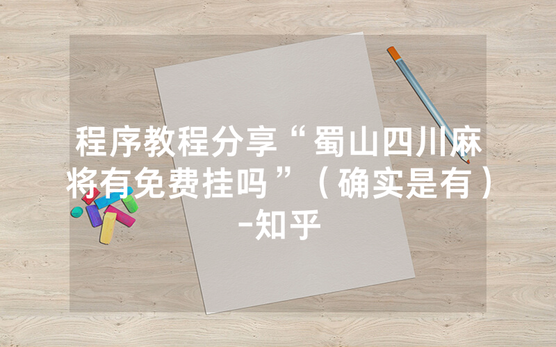 程序教程分享“蜀山四川麻将有免费挂吗”（确实是有）-知乎