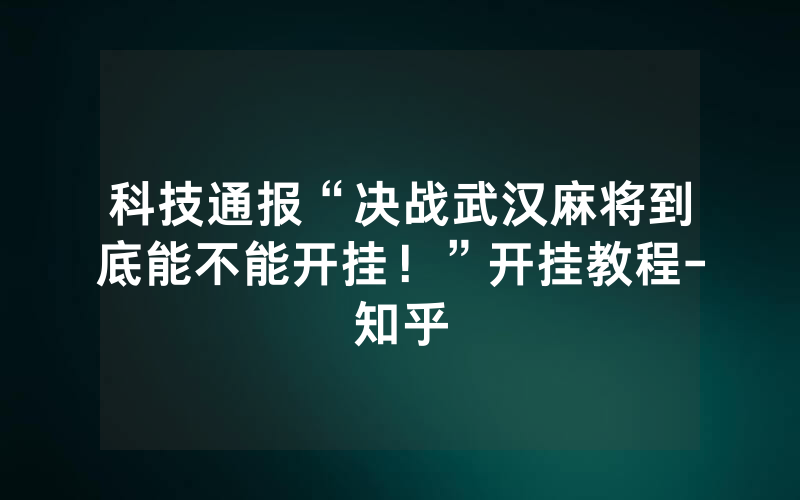 科技通报“决战武汉麻将到底能不能开挂！”开挂教程-知乎