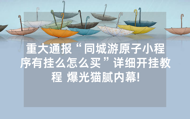 重大通报“同城游原子小程序有挂么怎么买”详细开挂教程 爆光猫腻内幕!