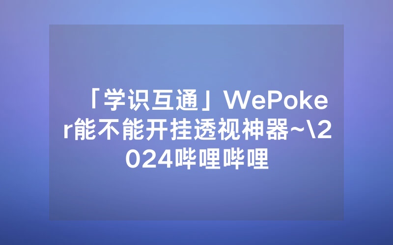 「学识互通」WePoker能不能开挂透视神器~\2024哔哩哔哩