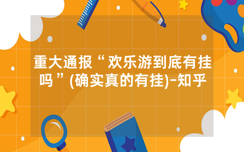 重大通报“欢乐游到底有挂吗”(确实真的有挂)-知乎