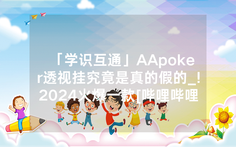 「学识互通」AApoker透视挂究竟是真的假的_!2024火爆一款[哔哩哔哩]