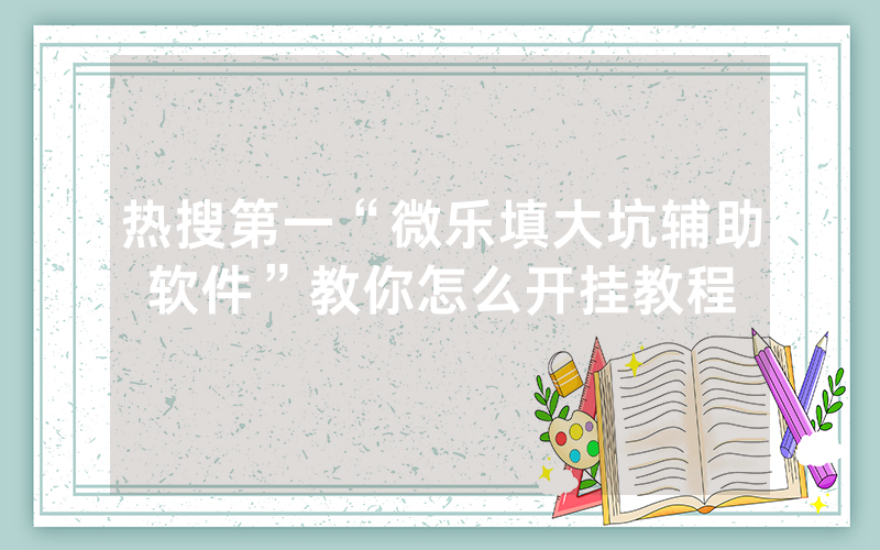 热搜第一“微乐填大坑辅助软件”教你怎么开挂教程