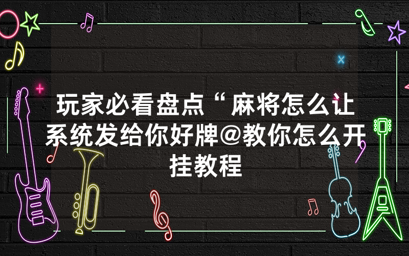 玩家必看盘点“麻将怎么让系统发给你好牌@教你怎么开挂教程