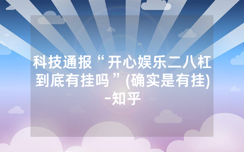 科技通报“开心娱乐二八杠到底有挂吗”(确实是有挂)-知乎