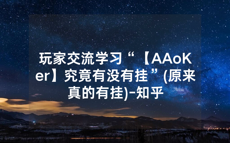玩家交流学习“【AAoKer】究竟有没有挂”(原来真的有挂)-知乎