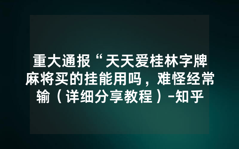 重大通报“天天爱桂林字牌麻将买的挂能用吗，难怪经常输（详细分享教程）-知乎