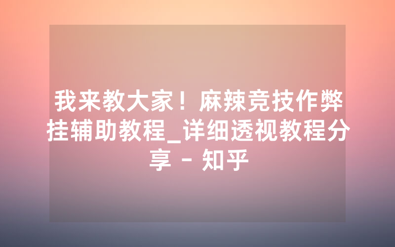 我来教大家！麻辣竞技作弊挂辅助教程_详细透视教程分享 - 知乎