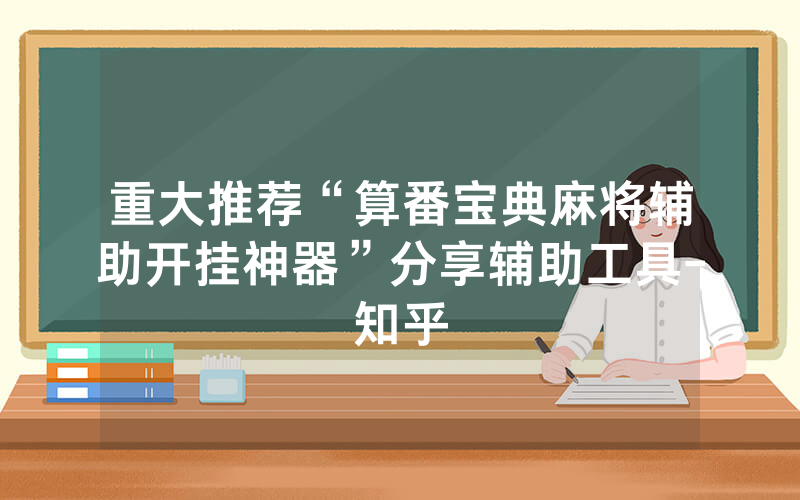 重大推荐“算番宝典麻将辅助开挂神器”分享辅助工具-知乎