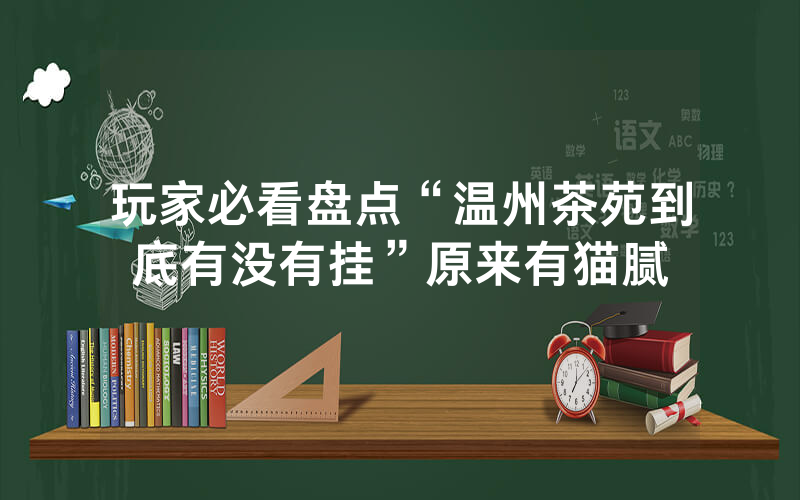 玩家必看盘点“温州茶苑到底有没有挂”原来有猫腻