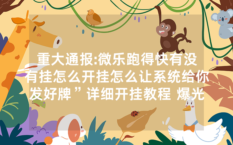 重大通报:微乐跑得快有没有挂怎么开挂怎么让系统给你发好牌”详细开挂教程 爆光猫腻内幕!