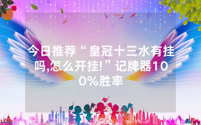 今日推荐“皇冠十三水有挂吗,怎么开挂!”记牌器100%胜率