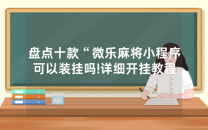 盘点十款“微乐麻将小程序可以装挂吗!详细开挂教程
