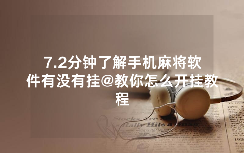 7.2分钟了解手机麻将软件有没有挂@教你怎么开挂教程