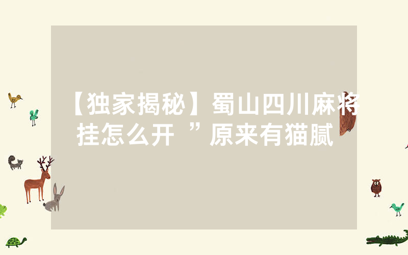 【独家揭秘】蜀山四川麻将挂怎么开 ”原来有猫腻