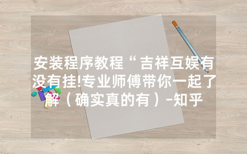 安装程序教程“吉祥互娱有没有挂!专业师傅带你一起了解（确实真的有）-知乎