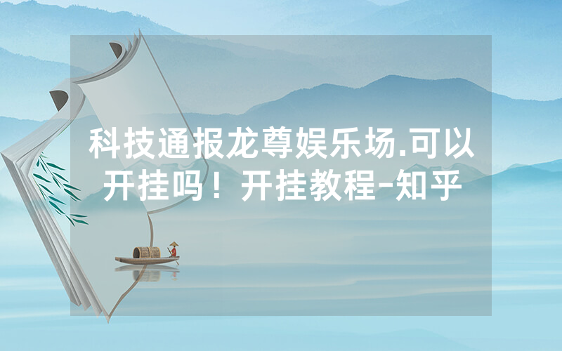 科技通报龙尊娱乐场.可以开挂吗！开挂教程-知乎