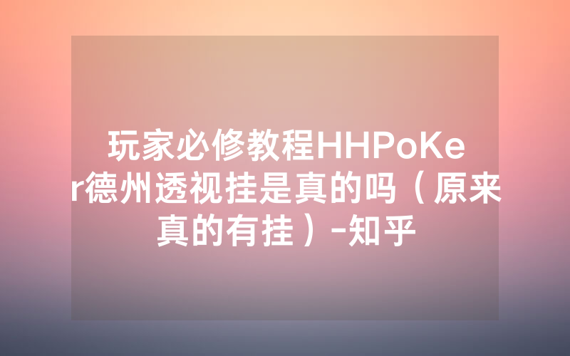 玩家必修教程HHPoKer德州透视挂是真的吗（原来真的有挂）-知乎