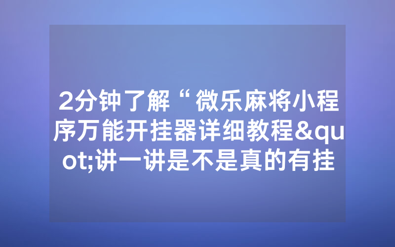 2分钟了解“微乐麻将小程序万能开挂器详细教程"讲一讲是不是真的有挂