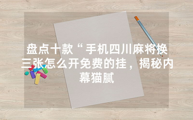 盘点十款“手机四川麻将换三张怎么开免费的挂，揭秘内幕猫腻