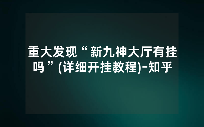 重大发现“新九神大厅有挂吗”(详细开挂教程)-知乎