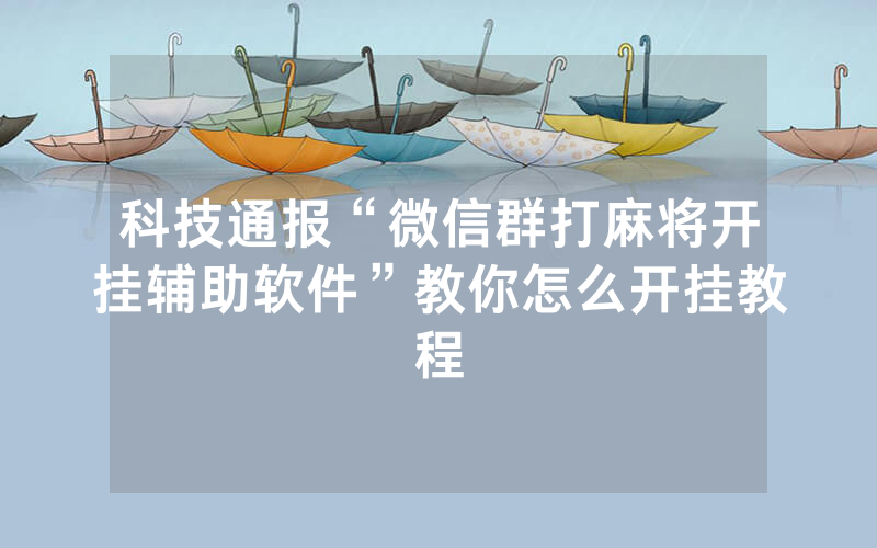 科技通报“微信群打麻将开挂辅助软件”教你怎么开挂教程
