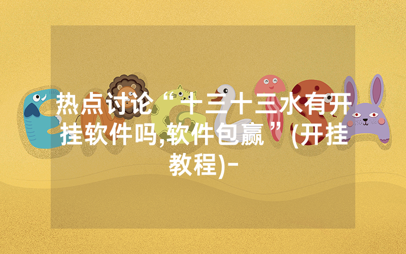 热点讨论“十三十三水有开挂软件吗,软件包赢”(开挂教程)-