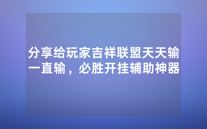 分享给玩家吉祥联盟天天输一直输，必胜开挂辅助神器