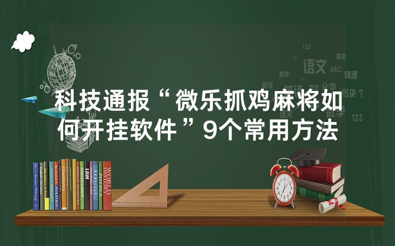科技通报“微乐抓鸡麻将如何开挂软件”9个常用方法