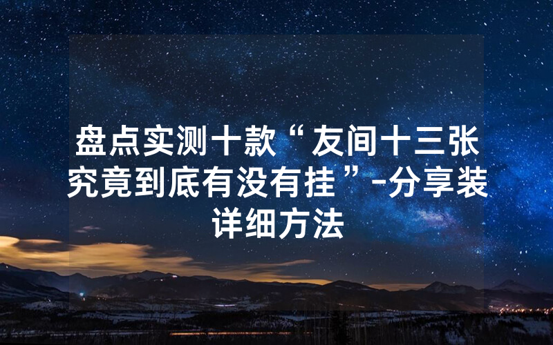 盘点实测十款“友间十三张究竟到底有没有挂”-分享装详细方法