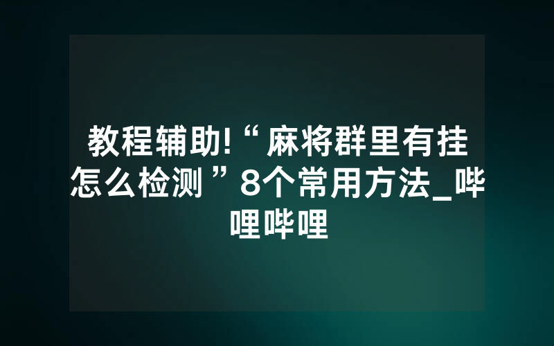 教程辅助!“麻将群里有挂怎么检测”8个常用方法_哔哩哔哩