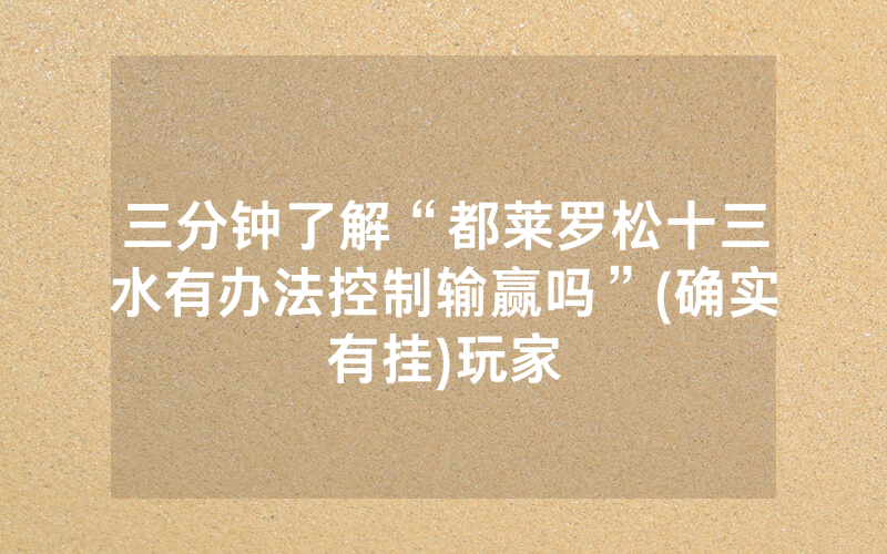 三分钟了解“都莱罗松十三水有办法控制输赢吗”(确实有挂)玩家