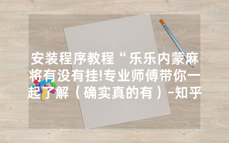 安装程序教程“乐乐内蒙麻将有没有挂!专业师傅带你一起了解（确实真的有）-知乎