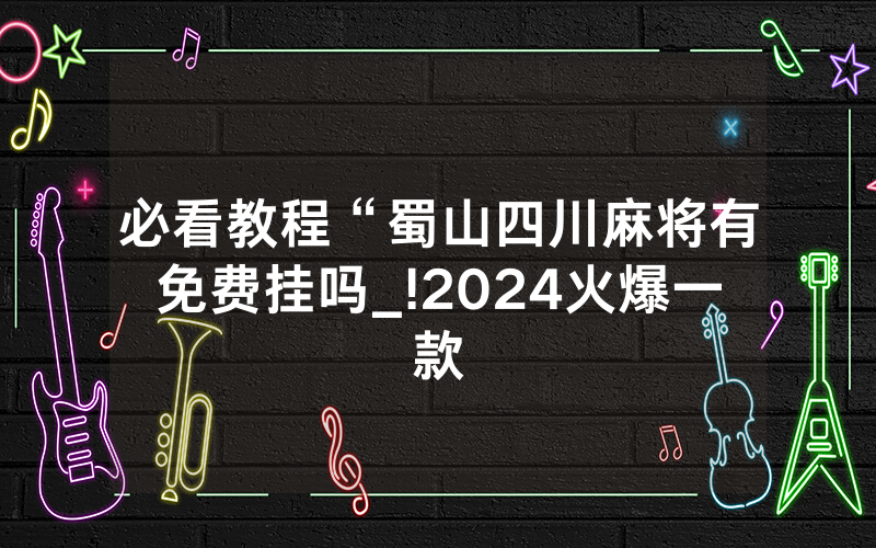 必看教程“蜀山四川麻将有免费挂吗_!2024火爆一款