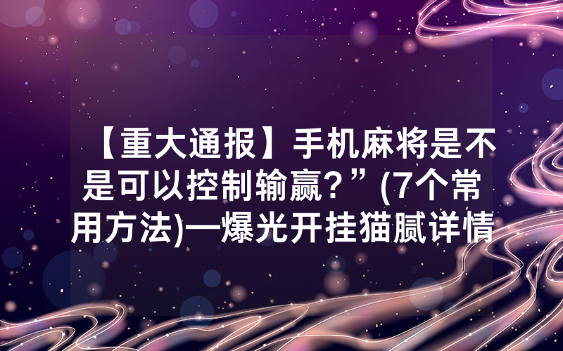 【重大通报】手机麻将是不是可以控制输赢?”(7个常用方法)—爆光开挂猫腻详情