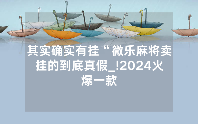 其实确实有挂“微乐麻将卖挂的到底真假_!2024火爆一款